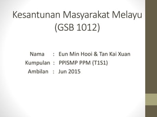 Kesantunan Masyarakat Melayu
(GSB 1012)
Nama : Eun Min Hooi & Tan Kai Xuan
Kumpulan : PPISMP PPM (T1S1)
Ambilan : Jun 2015
 