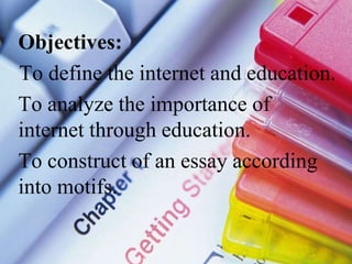 Objectives:
To define the internet and education.
To analyze the importance of
internet through education.
To construct of an essay according
into motifs.
 