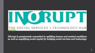 INorupt is passionately committed to uplifting human and societal conditions
as well as amplifying social capitol by bridging social services and technology.
1
 