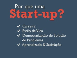 Por que uma
Start-up?
  Carreira
  Estilo deVida
  Democratização de Solução
de Problemas
  Aprendizado & Satisfação
 