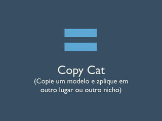 Copy Cat
(Copie um modelo e aplique em
outro lugar ou outro nicho)
=
 