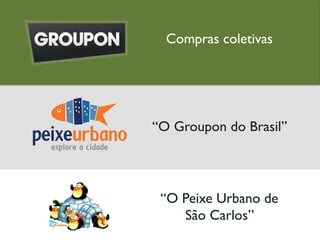 “O Groupon do Brasil”
Compras coletivas
“O Peixe Urbano de
São Carlos”
 