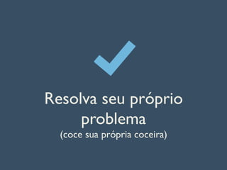 Resolva seu próprio
problema
(coce sua própria coceira)
 