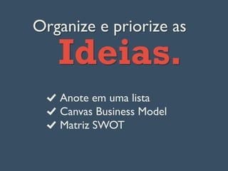 Organize e priorize as
Ideias.
Anote em uma lista
  Canvas Business Model
Matriz SWOT
 