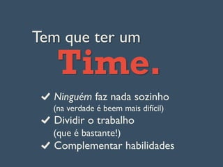 Tem que ter um
Time.
Ninguém faz nada sozinho
(na verdade é beem mais difícil)
Dividir o trabalho
(que é bastante!)
Complementar habilidades
 