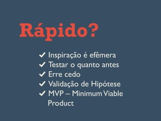 Rápido?
Inspiração é efêmera
Testar o quanto antes
Erre cedo
Validação de Hipótese
  MVP – MinimumViable
Product
 