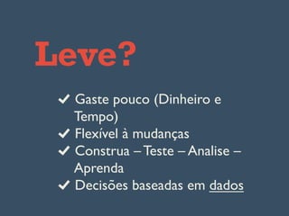 Leve?
Gaste pouco (Dinheiro e
Tempo)
Flexível à mudanças
Construa – Teste – Analise –
Aprenda
Decisões baseadas em dados
 