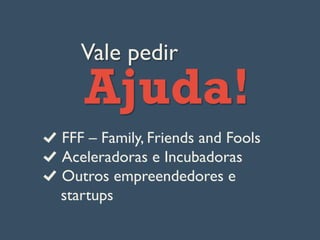 Vale pedir
Ajuda!
  FFF – Family, Friends and Fools
Aceleradoras e Incubadoras
  Outros empreendedores e
startups
 