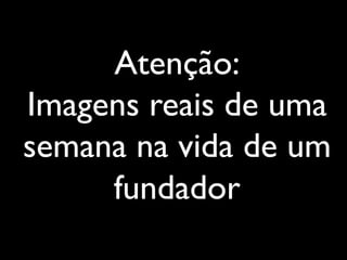 Atenção:
Imagens reais de uma
semana na vida de um
fundador
 