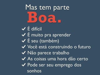 Mas tem parte
Boa.É difícil
É muito pra aprender
É seu (também)
Você está construindo o futuro
Não parece trabalho
  As coisas uma hora dão certo
Pode ser seu emprego dos
sonhos
 