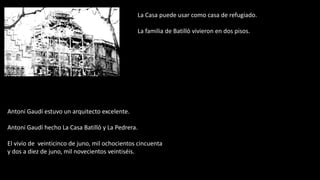 La Casa puede usar como casa de refugiado.
La familia de Batillό vivieron en dos pisos.
Antoni Gaudí estuvo un arquitecto excelente.
Antoni Gaudí hecho La Casa Batillό y La Pedrera.
El vivío de veinticinco de juno, mil ochocientos cincuenta
y dos a diez de juno, mil novecientos veintiséis.
 