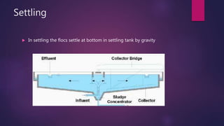 Settling
 In settling the flocs settle at bottom in settling tank by gravity
 