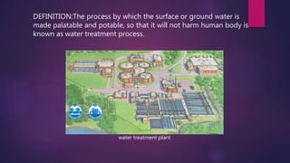 DEFINITION:The process by which the surface or ground water is
made palatable and potable, so that it will not harm human body is
known as water treatment process.
water treatment plant
 