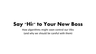 Say "Hi!" to Your New Boss
How algorithms might soon control our lifes
(and why we should be careful with them)
 