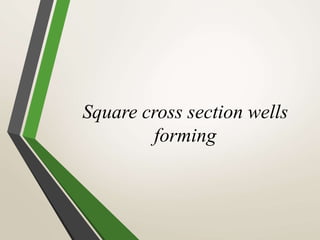 Square cross section wells
forming
 
