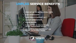 UNPLAG SERVICE BENEFITS
FREE SET-UP. NO INSTALLATION COSTS
EASY INTEGRATION
FREE PREMIUM SUPPORT 24/7
CUSTOM INTEGRATIONS
CLEAR PRICING
FLEXIBLE PAY AS YOU GO MODEL
OR PAY PER STUDENT MODEL
SOLUTION IS FREE FOR EDUCATORS
IN PAY PER STUDENT MODEL
 