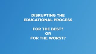DISRUPTING THE
EDUCATIONAL PROCESS
FOR THE BEST?
OR
FOR THE WORST?
 