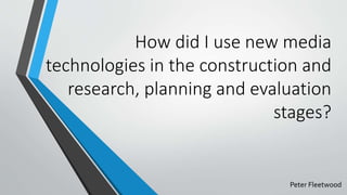 How did I use new media
technologies in the construction and
research, planning and evaluation
stages?
Peter Fleetwood
 