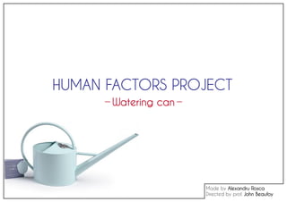 HUMAN FACTORS PROJECT
Watering can
Made by Alexandru Rosca
Directed by prof. John Beaufoy
 