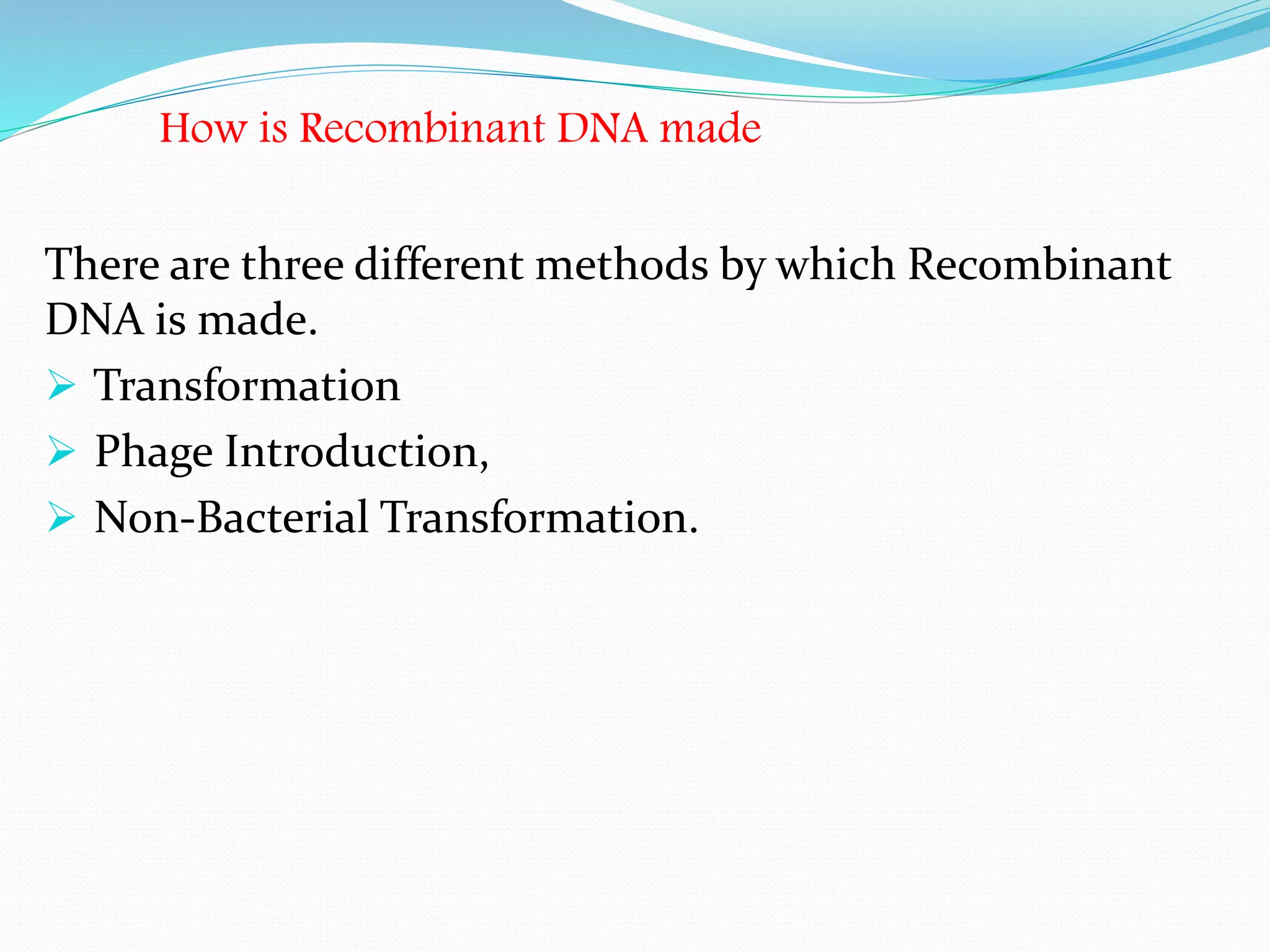 How is Recombinant DNA made
There are three different methods by which Recombinant
DNA is made.
 Transformation
 Phage Introduction,
 Non-Bacterial Transformation.
 