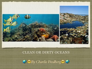 CLEAN OR DIRTY OCEANS
🌎 🤓By Charlie Fredberg🤓 🌎
 