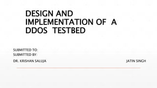 DESIGN AND
IMPLEMENTATION OF A
DDOS TESTBED
SUBMITTED TO:
SUBMITTED BY:
DR. KRISHAN SALUJA JATIN SINGH
 