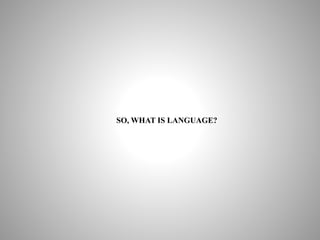 SO, WHAT IS LANGUAGE?
 