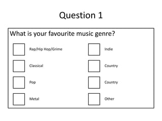 Question 1
What is your favourite music genre?
Rap/Hip Hop/Grime
Classical
Pop
Indie
Country
Country
Metal Other