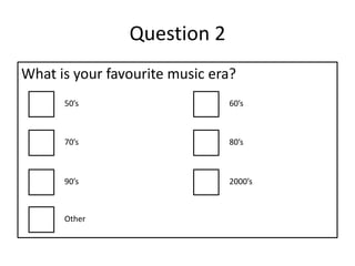 Question 2
What is your favourite music era?
50’s 60’s
70’s 80’s
90’s 2000’s
Other