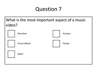Question 7
What is the most important aspect of a music
video?
Narrative Humour
Visual effects Tempo
Other