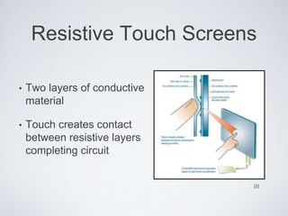 Resistive Touch Screens
• Two layers of conductive
material
• Touch creates contact
between resistive layers
completing circuit
[2]
 