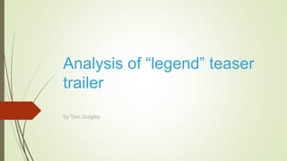 Analysis of “legend” teaser
trailer
by Tom Quigley
 