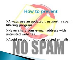 Always use an updated trustworthy spam
filtering program.
Never share your e-mail address with
untrusted websites.
Avoid responding to suspected e-mails.
 