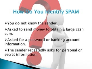 You do not know the sender.
Asked to send money to obtain a large cash
sum.
Asked for a password or banking account
information.
The sender repeatedly asks for personal or
secret information.
 