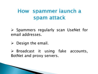  Spammers regularly scan UseNet for
email addresses.
 Design the email.
 Broadcast it using fake accounts,
BotNet and proxy servers.
 