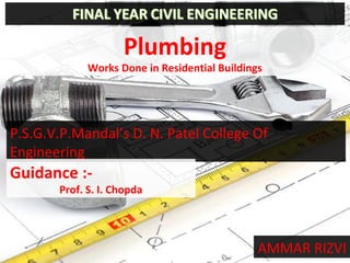 Plumbing
Works Done in Residential Buildings
AMMAR RIZVI
P.S.G.V.P.Mandal’s D. N. Patel College Of
Engineering
Guidance :-
Prof. S. I. Chopda
 