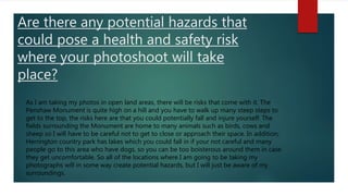 Are there any potential hazards that
could pose a health and safety risk
where your photoshoot will take
place?
As I am ta...