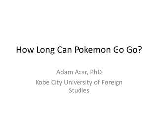How Long Can Pokemon Go Go?
Adam Acar, PhD
Kobe City University of Foreign
Studies
 