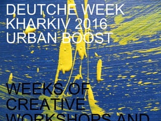 WEEKS OF
CREATIVE
WORKSHOPS AND
PROJECTS
DEUTCHE WEEK
KHARKIV 2016
URBAN BOOST
 