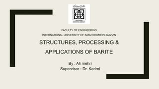 FACULTY OF ENGINEERING
INTERNATIONAL UNIVERSITY OF IMAM KHOMEINI QAZVIN
STRUCTURES, PROCESSING &
APPLICATIONS OF BARITE
By : Ali mehri
Supervisor : Dr. Karimi
 
