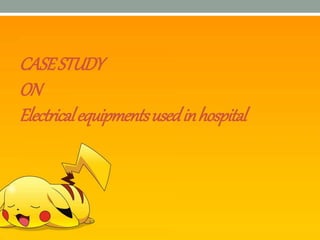 CASESTUDY
ON
Electricalequipmentsusedinhospital
 