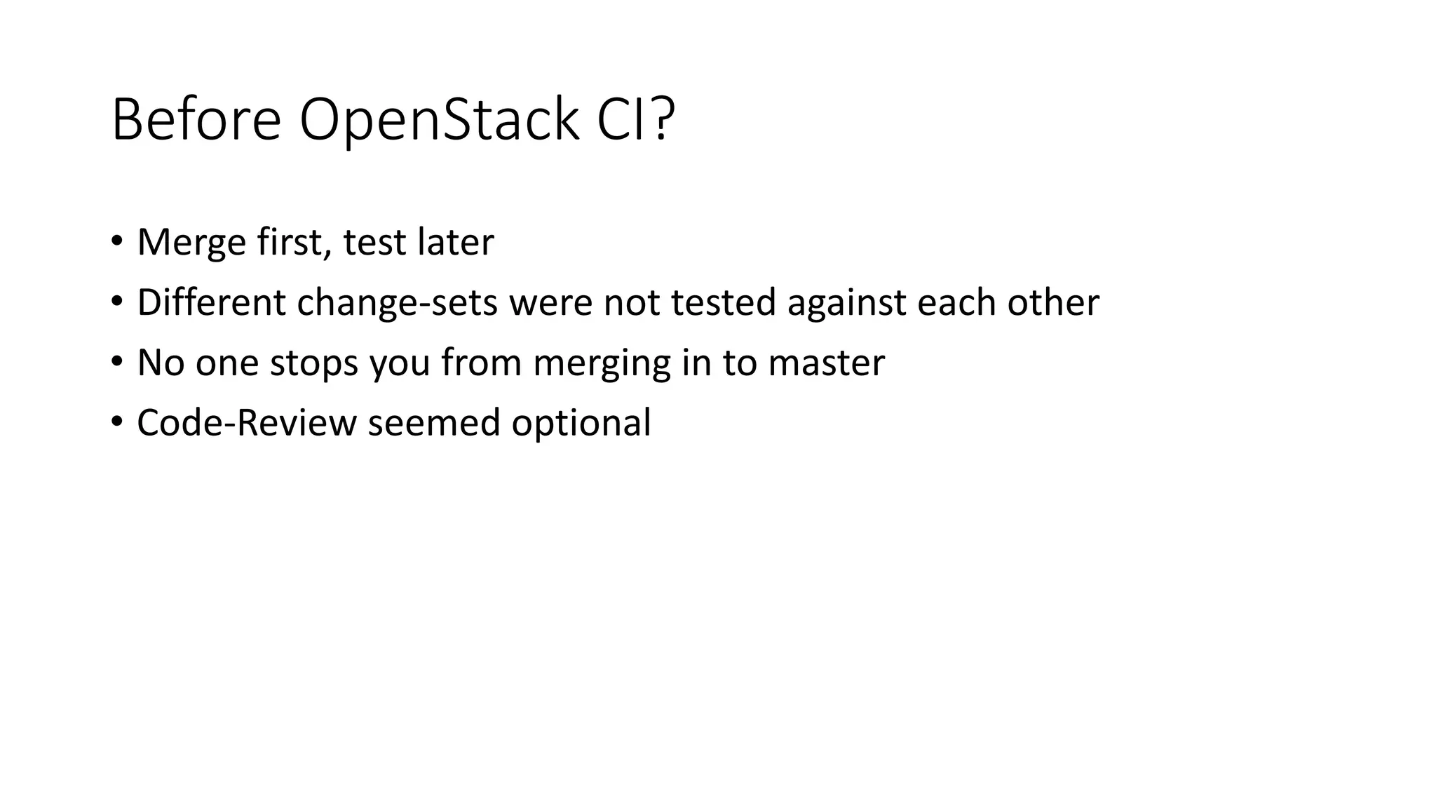 Before OpenStack CI?
• Merge first, test later
• Different change-sets were not tested against each other
• No one stops you from merging in to master
• Code-Review seemed optional
 