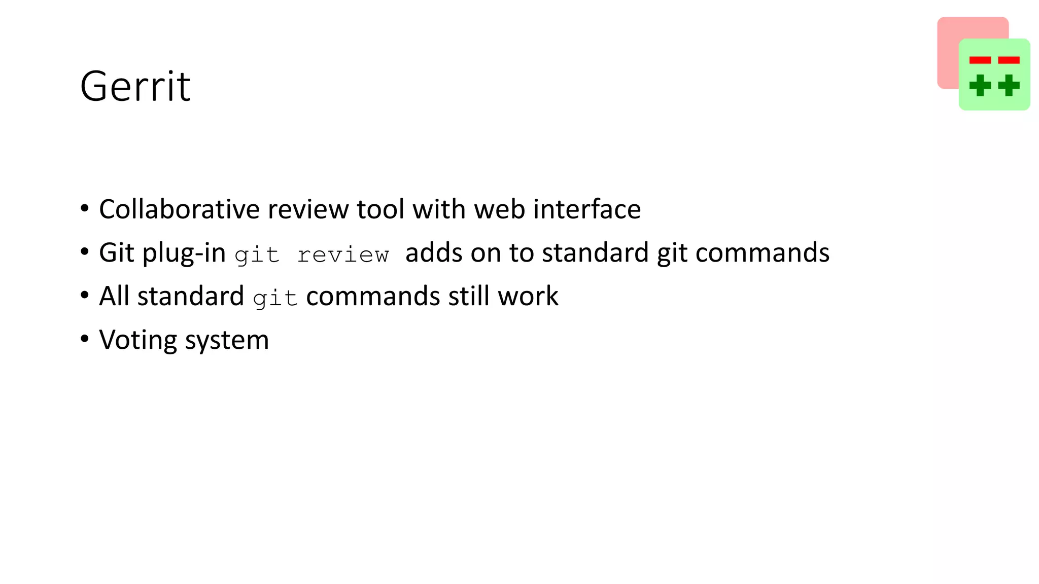 Gerrit
• Collaborative review tool with web interface
• Git plug-in git review adds on to standard git commands
• All standard git commands still work
• Voting system
 