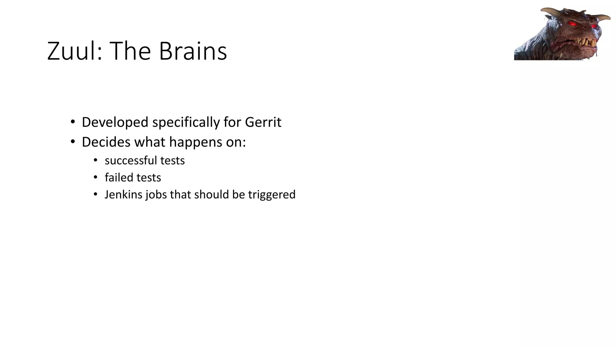 Zuul: The Brains
• Developed specifically for Gerrit
• Decides what happens on:
• successful tests
• failed tests
• Jenkins jobs that should be triggered
 