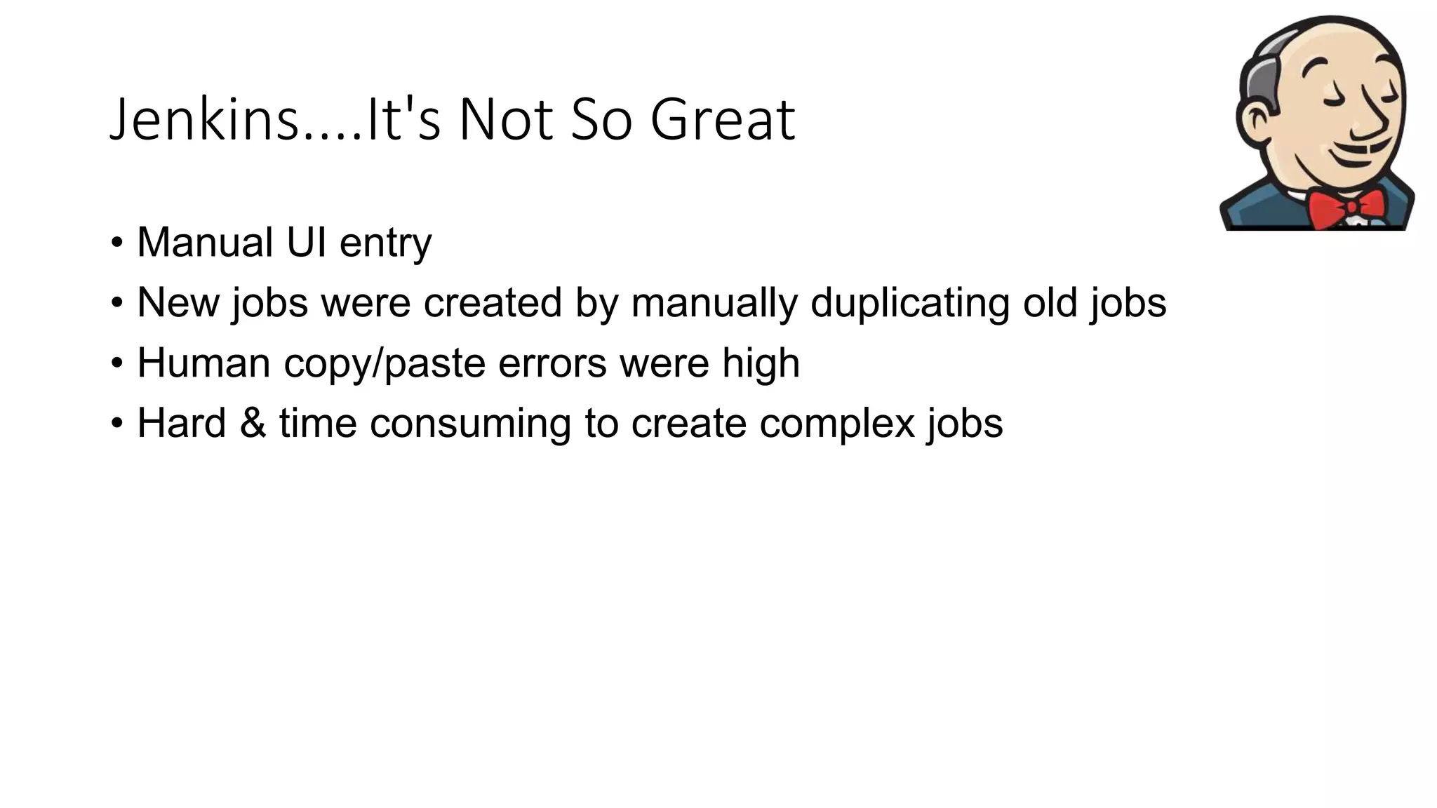 Jenkins....It's Not So Great
• Manual UI entry
• New jobs were created by manually duplicating old jobs
• Human copy/paste errors were high
• Hard & time consuming to create complex jobs
 