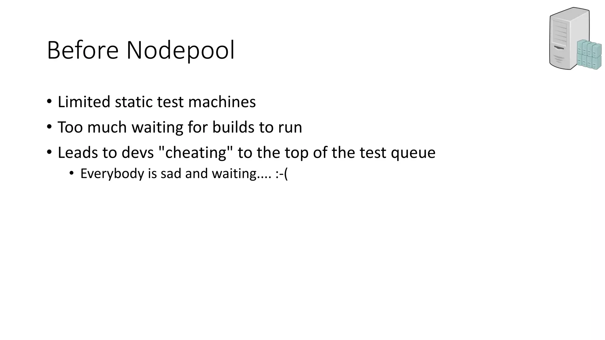 Before Nodepool
• Limited static test machines
• Too much waiting for builds to run
• Leads to devs "cheating" to the top of the test queue
• Everybody is sad and waiting.... :-(
 