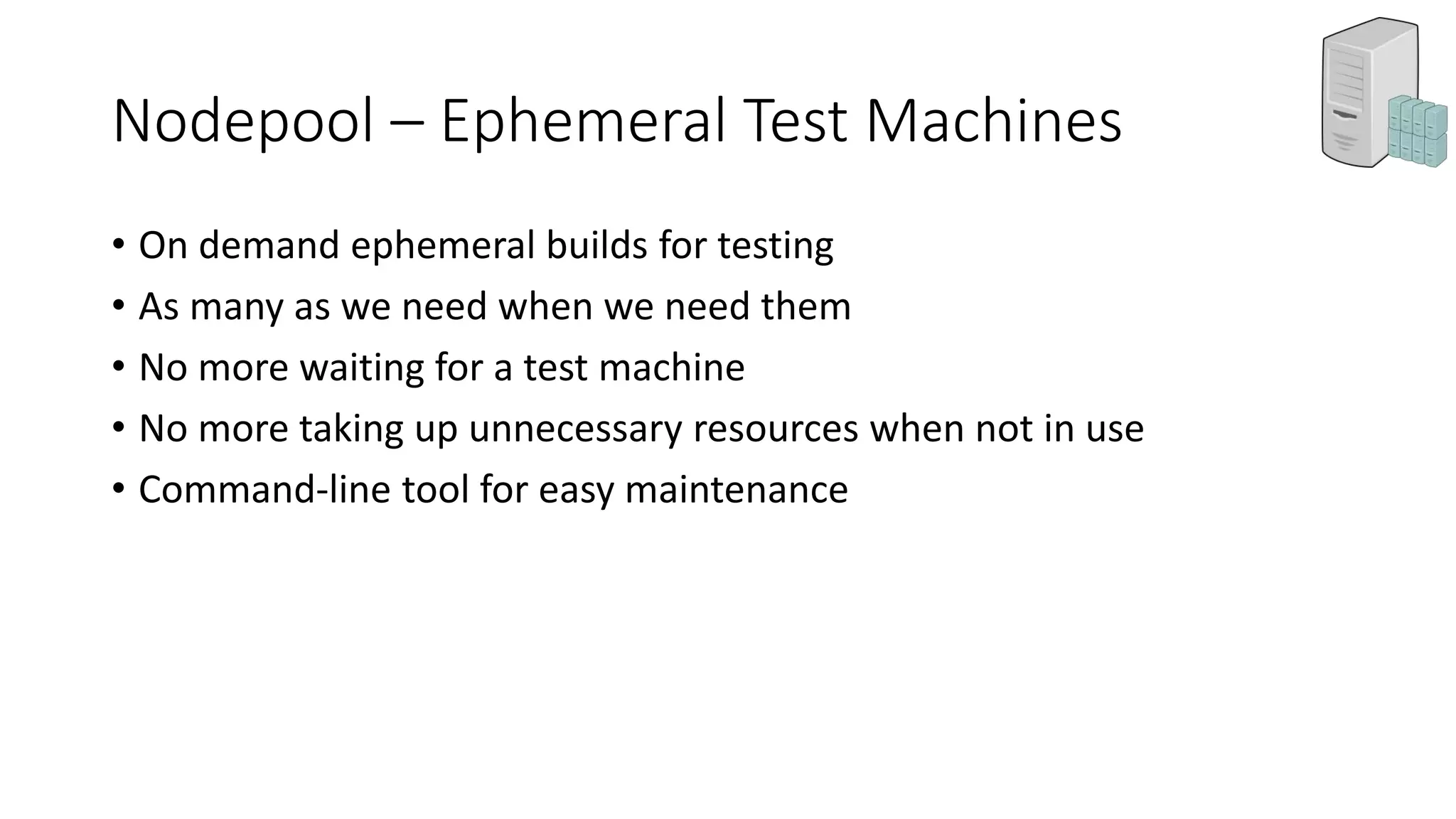 Nodepool – Ephemeral Test Machines
• On demand ephemeral builds for testing
• As many as we need when we need them
• No more waiting for a test machine
• No more taking up unnecessary resources when not in use
• Command-line tool for easy maintenance
 