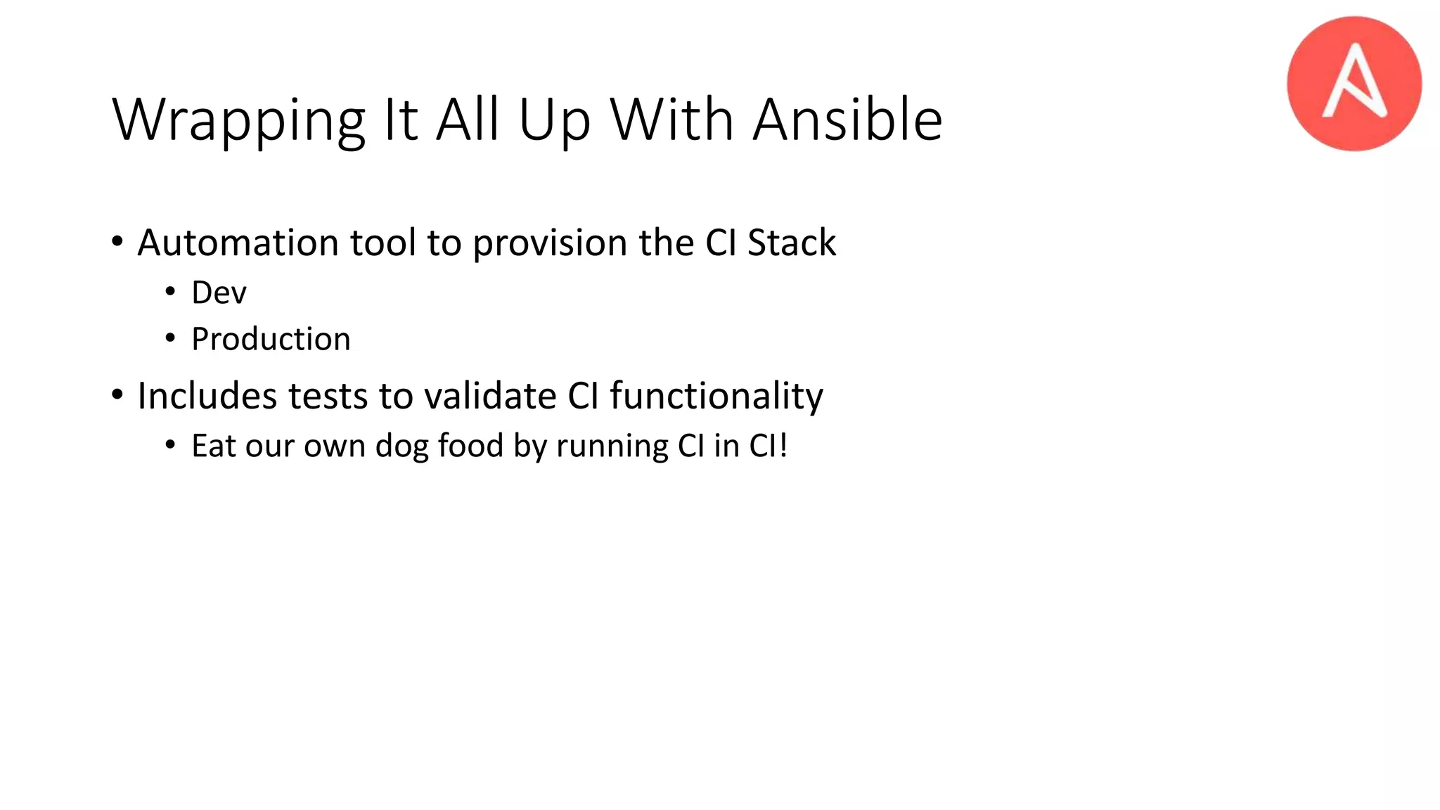 Wrapping It All Up With Ansible
• Automation tool to provision the CI Stack
• Dev
• Production
• Includes tests to validate CI functionality
• Eat our own dog food by running CI in CI!
 