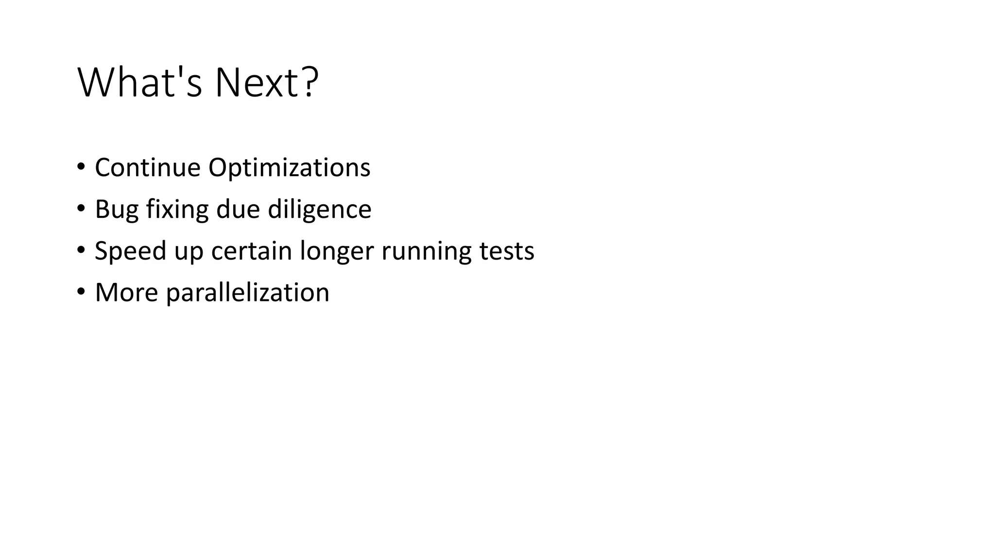 What's Next?
• Continue Optimizations
• Bug fixing due diligence
• Speed up certain longer running tests
• More parallelization
 