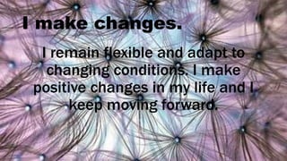 I make changes.
I remain flexible and adapt to
changing conditions. I make
positive changes in my life and I
keep moving forward.
 